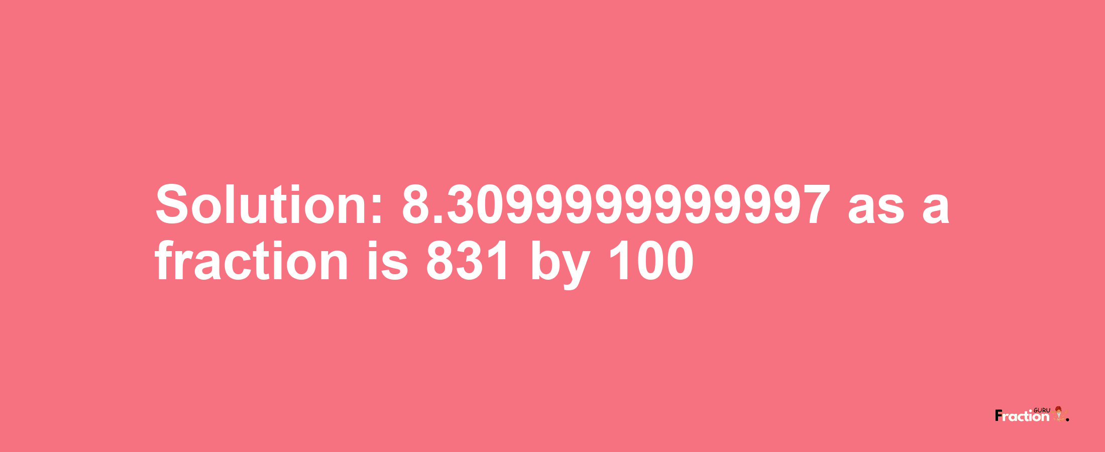 Solution:8.3099999999997 as a fraction is 831/100